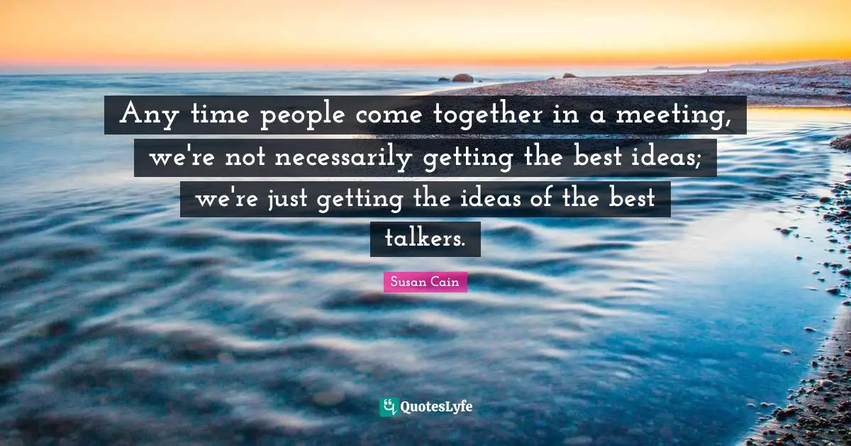 Any time people come together in a meeting, we're not necessarily getting the best ideas; we're just getting the ideas of the best talkers.
