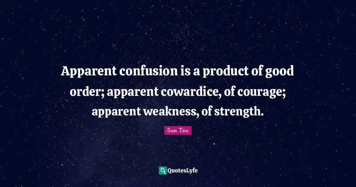 Apparent confusion is a product of good order; apparent cowardice, of courage; apparent weakness, of strength.