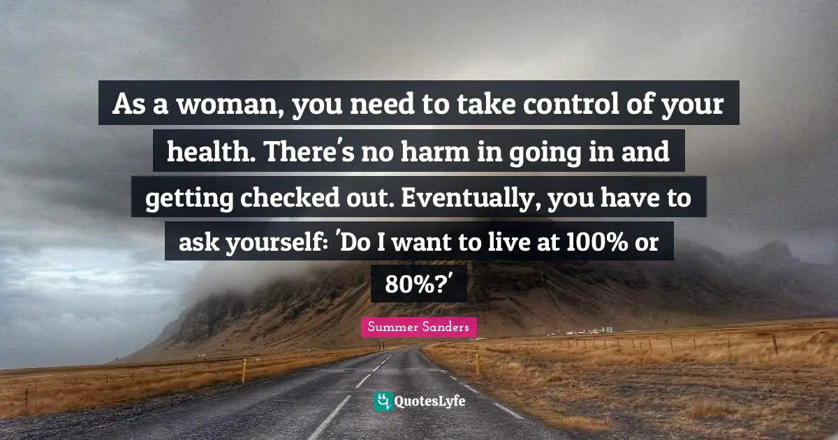 Summer Sanders Quotes: "As a woman, you need to take control of your health. There's no harm in going in and getting checked out. Eventually, you have to ask yourself: 'Do I want to live at 100% or 80%?'"