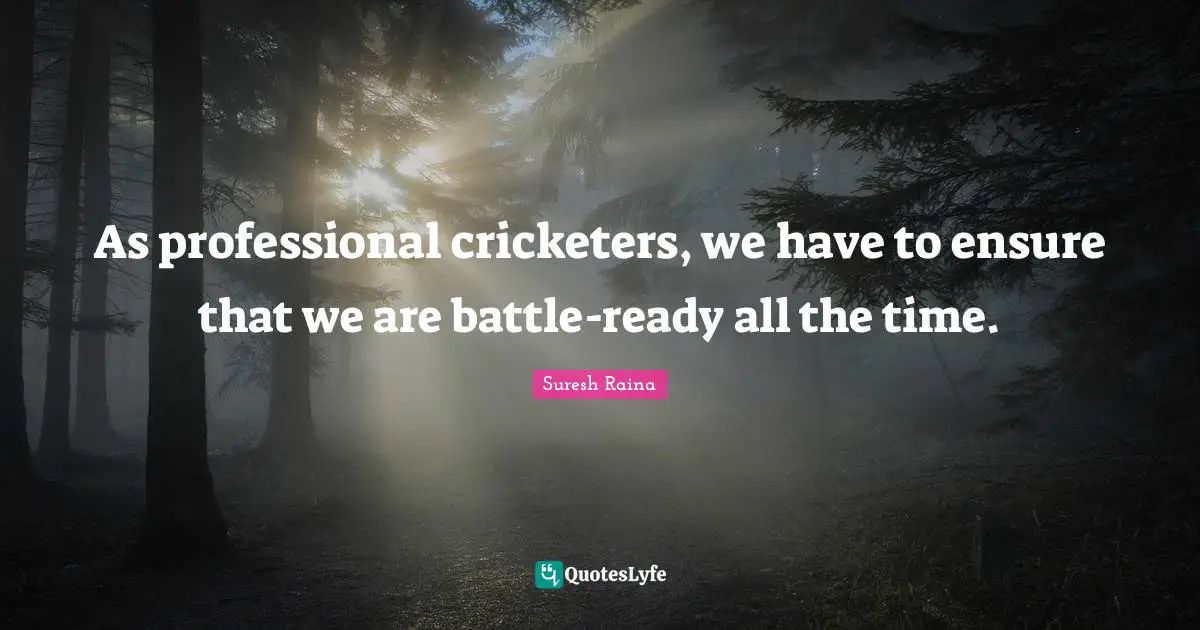 As professional cricketers, we have to ensure that we are battle-ready all the time.