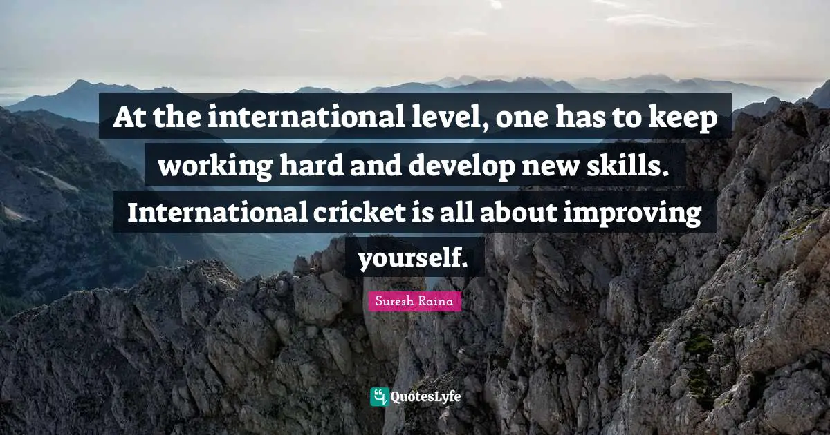 At the international level, one has to keep working hard and develop new skills. International cricket is all about improving yourself.