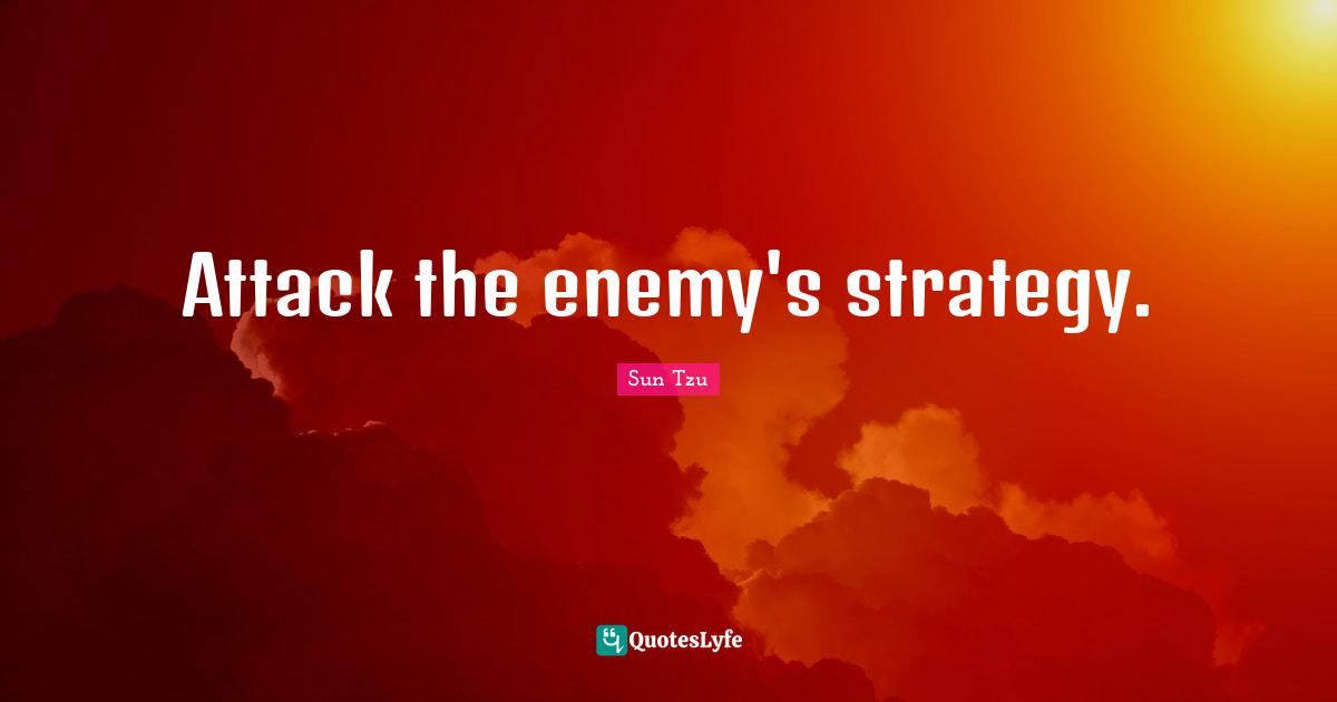 Attack the enemy's strategy.