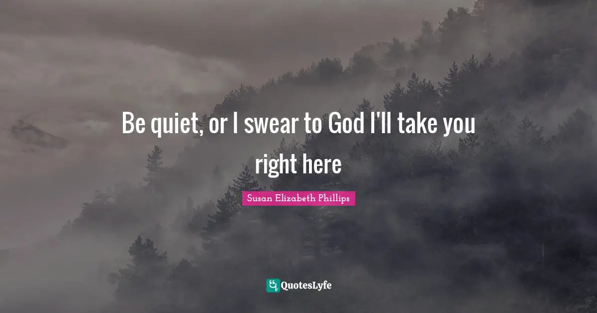 Be quiet, or I swear to God I'll take you right here