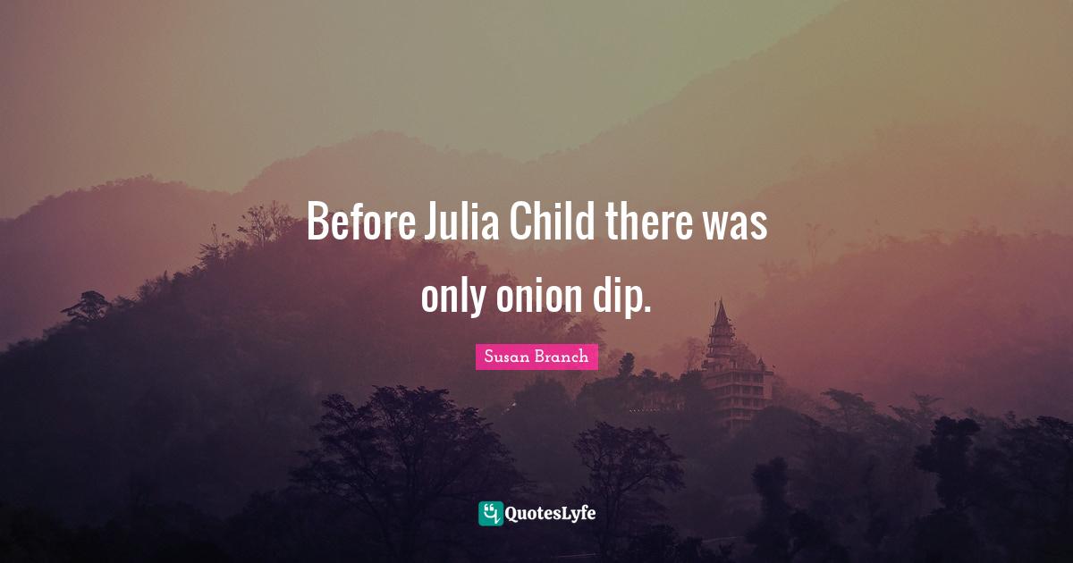 Julia Quotes: "Before Julia Child there was only onion dip."