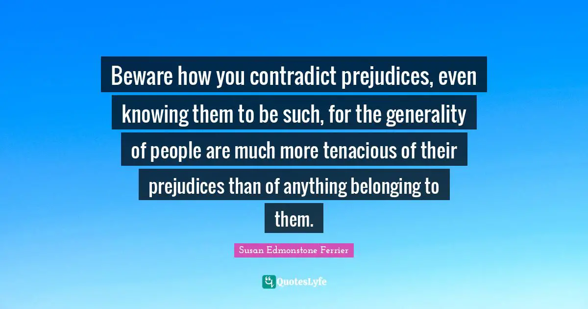 Belonging Quotes: "Beware how you contradict prejudices, even knowing them to be such, for the generality of people are much more tenacious of their prejudices than of anything belonging to them."