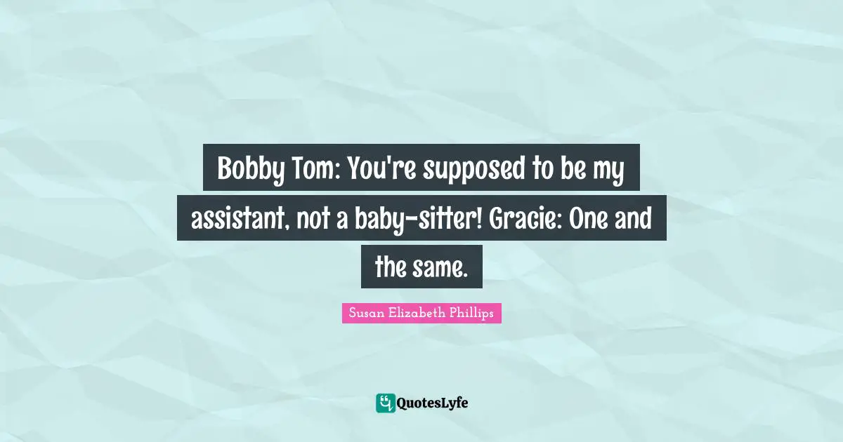 Bobby Tom: You're supposed to be my assistant, not a baby-sitter! Gracie: One and the same.