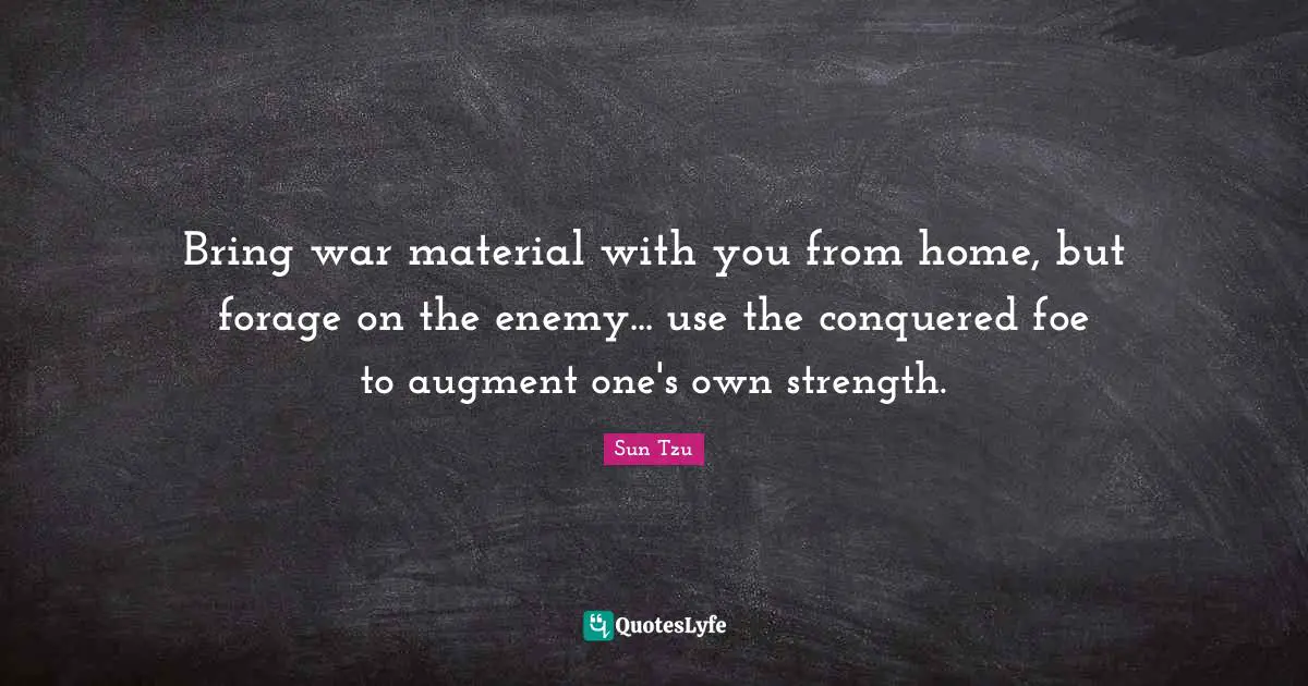 Bring war material with you from home, but forage on the enemy... use the conquered foe to augment one's own strength.