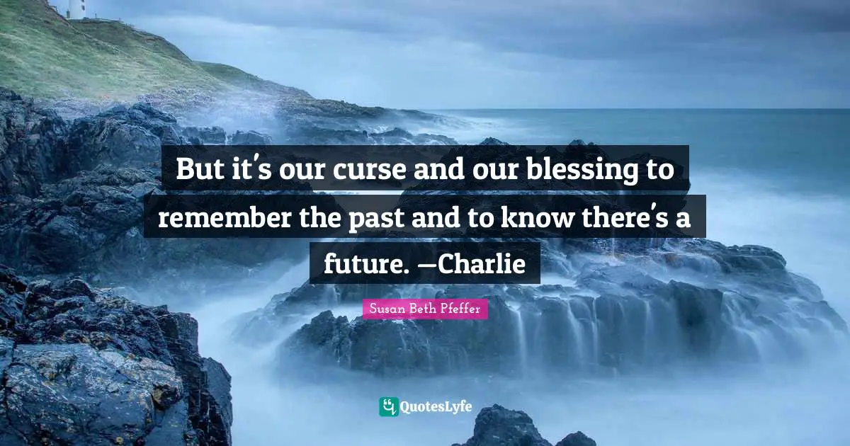 But it's our curse and our blessing to remember the past and to know there's a future. —Charlie