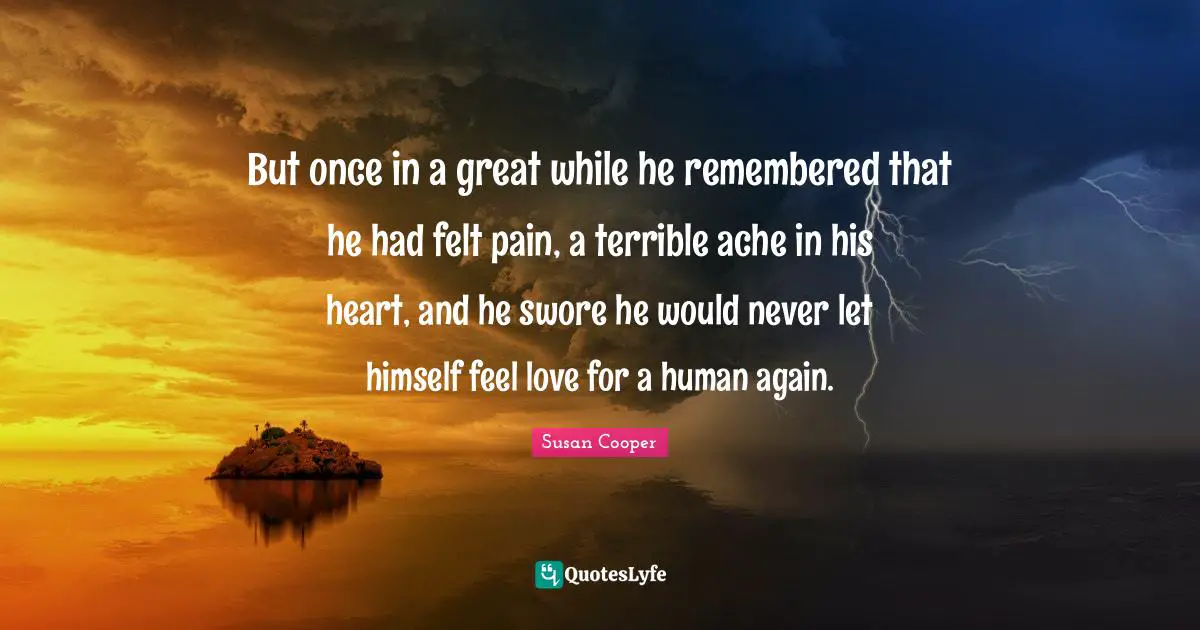 Susan Cooper Quotes: "But once in a great while he remembered that he had felt pain, a terrible ache in his heart, and he swore he would never let himself feel love for a human again."