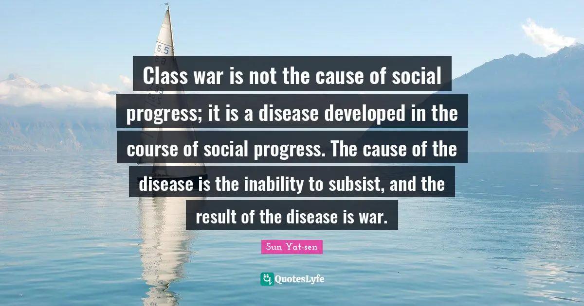Class war is not the cause of social progress; it is a disease developed in the course of social progress. The cause of the disease is the inability to subsist, and the result of the disease is war.