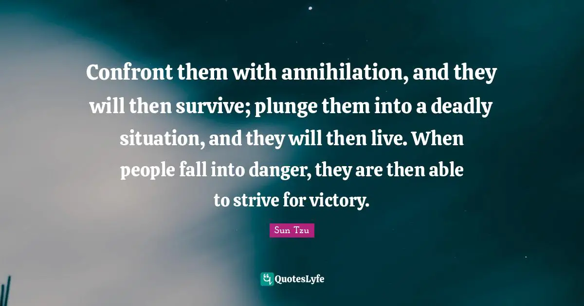 Confront them with annihilation, and they will then survive; plunge them into a deadly situation, and they will then live. When people fall into danger, they are then able to strive for victory.
