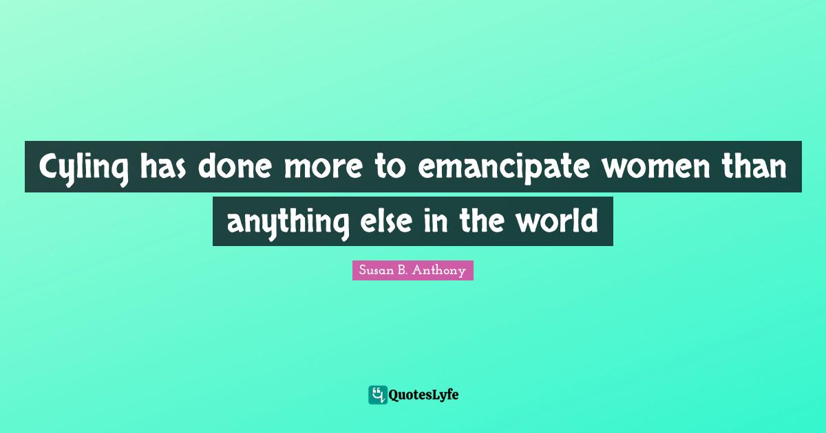 Cyling has done more to emancipate women than anything else in the world