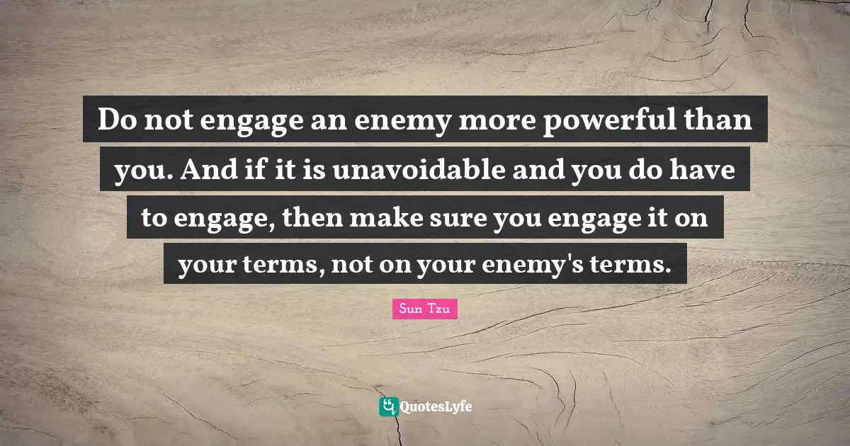 Do not engage an enemy more powerful than you. And if it is unavoidable and you do have to engage, then make sure you engage it on your terms, not on your enemy's terms.