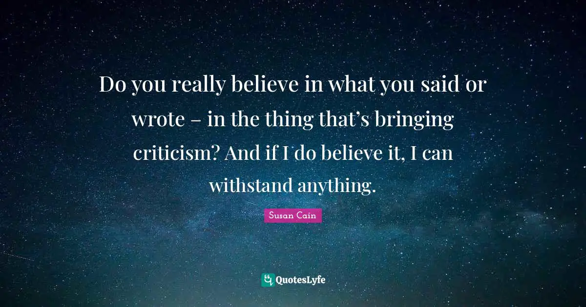 Do you really believe in what you said or wrote – in the thing that’s bringing criticism? And if I do believe it, I can withstand anything.