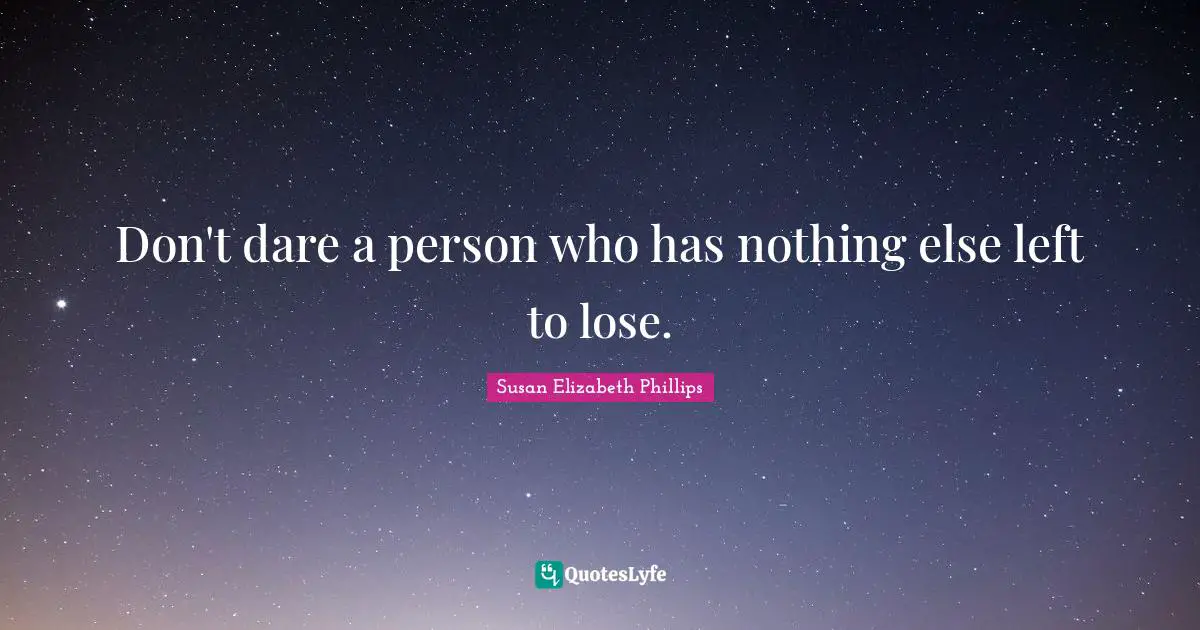 Don't dare a person who has nothing else left to lose.