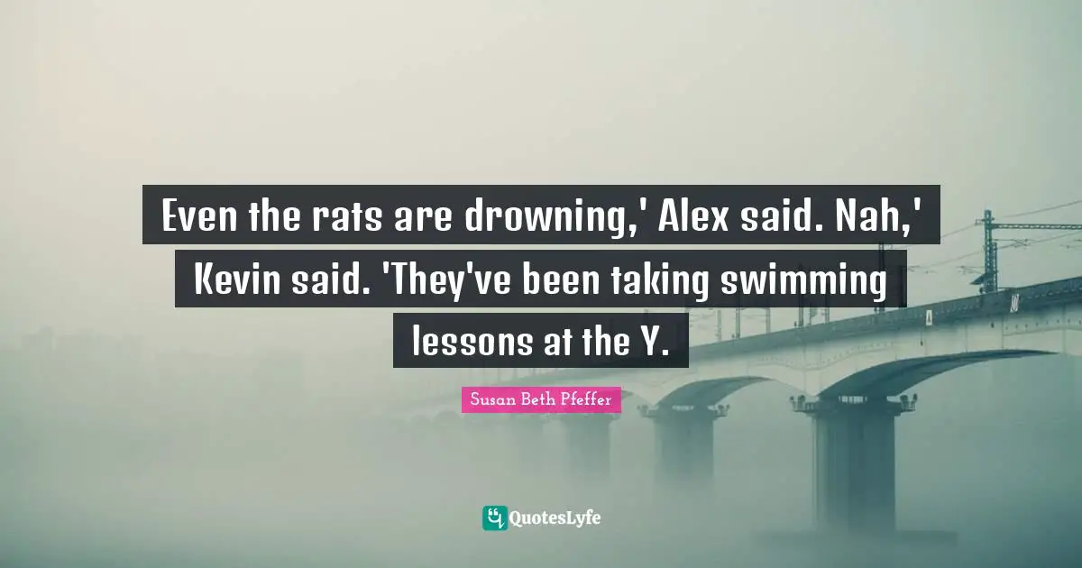 Even the rats are drowning,' Alex said. Nah,' Kevin said. 'They've been taking swimming lessons at the Y.