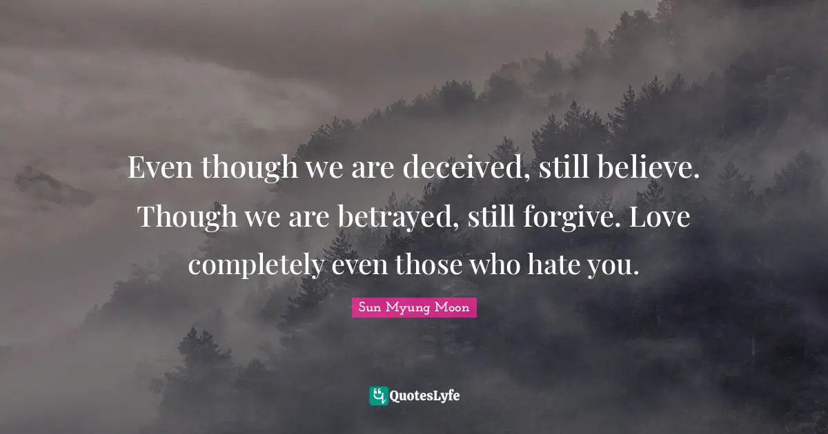 Even though we are deceived, still believe. Though we are betrayed, still forgive. Love completely even those who hate you.