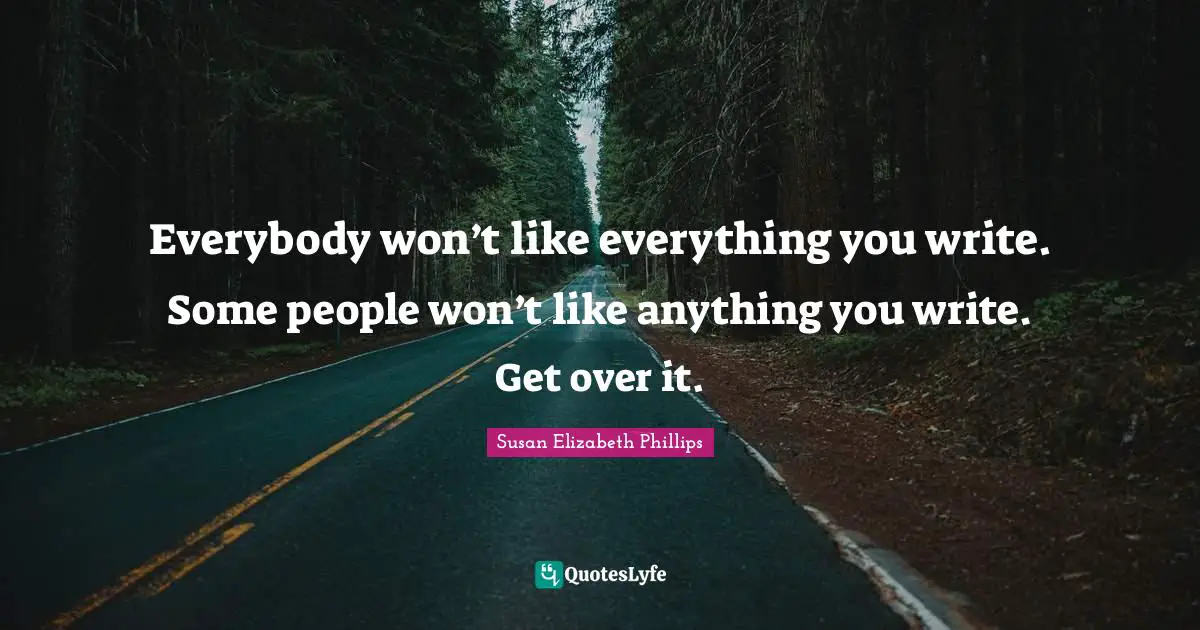 Everybody won’t like everything you write. Some people won’t like anything you write. Get over it.