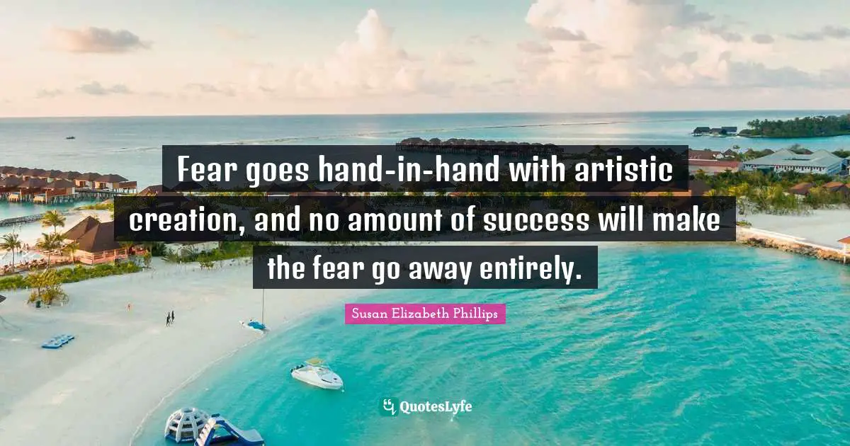 Fear goes hand-in-hand with artistic creation, and no amount of success will make the fear go away entirely.