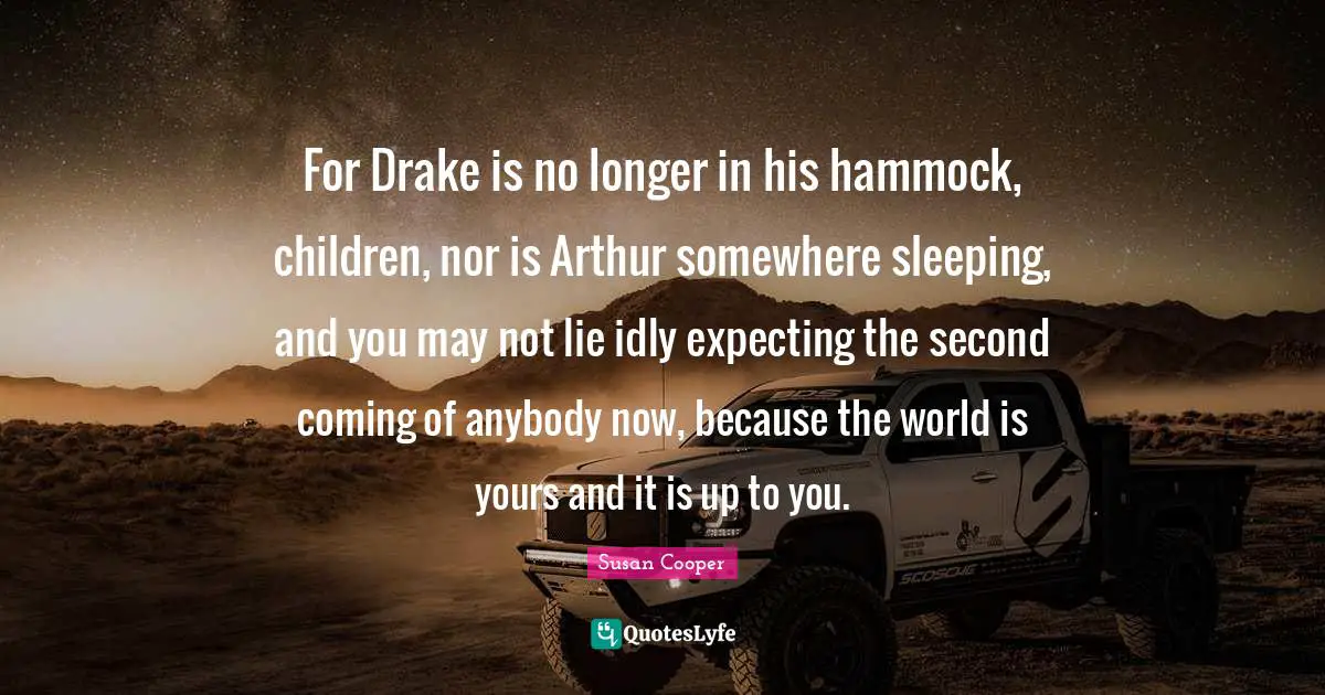 Arthur Quotes: "For Drake is no longer in his hammock, children, nor is Arthur somewhere sleeping, and you may not lie idly expecting the second coming of anybody now, because the world is yours and it is up to you."