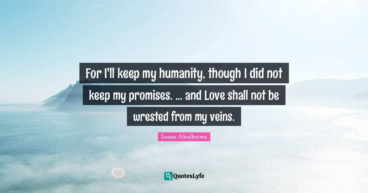 For I'll keep my humanity, though I did not keep my promises. ... and Love shall not be wrested from my veins.