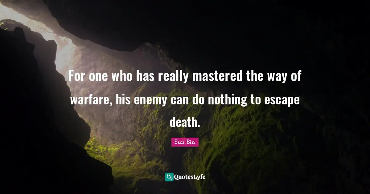 Sun Bin Quotes: "For one who has really mastered the way of warfare, his enemy can do nothing to escape death."