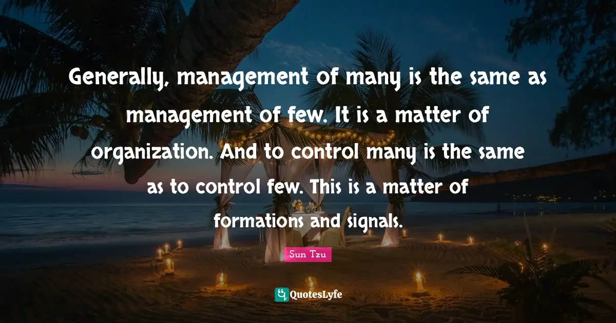 Generally, management of many is the same as management of few. It is a matter of organization. And to control many is the same as to control few. This is a matter of formations and signals.