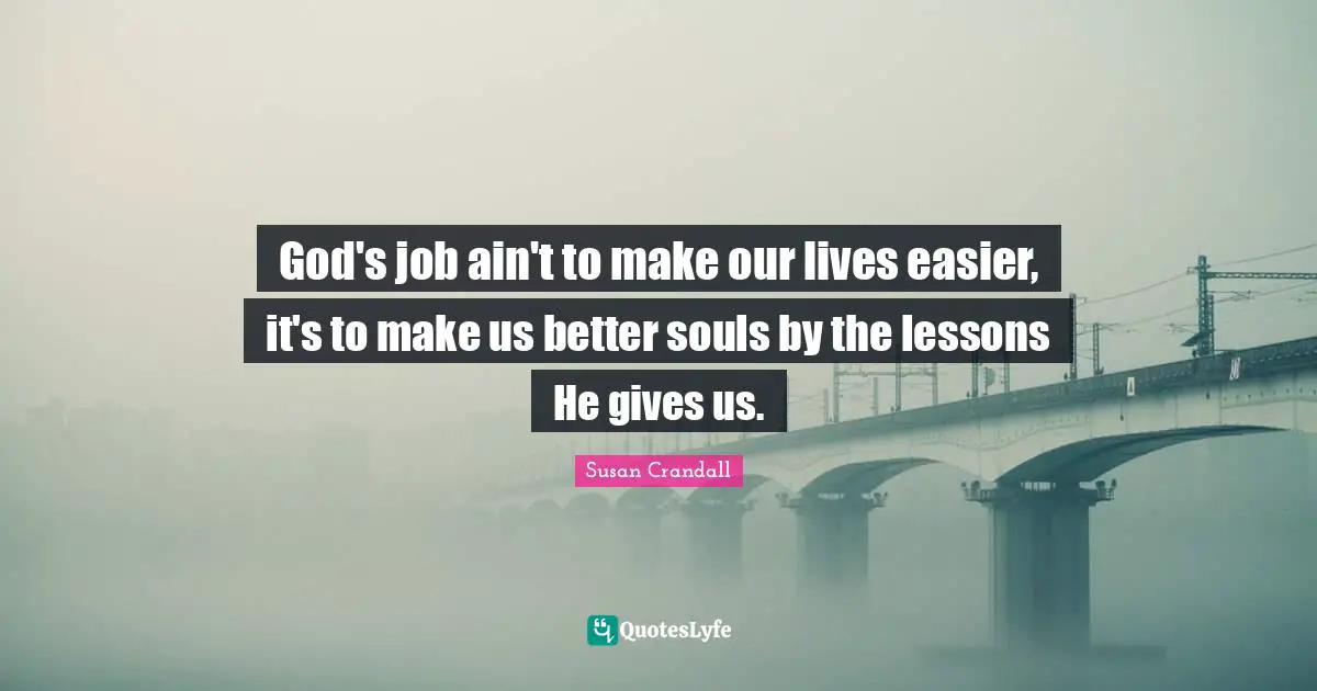 God's job ain't to make our lives easier, it's to make us better souls by the lessons He gives us.