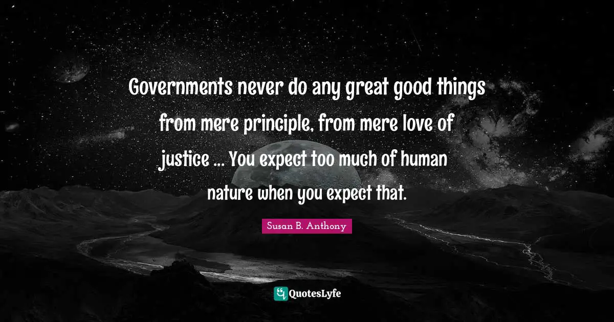 Governments never do any great good things from mere principle, from mere love of justice ... You expect too much of human nature when you expect that.