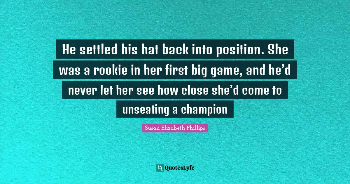 He settled his hat back into position. She was a rookie in her first big game, and he’d never let her see how close she’d come to unseating a champion