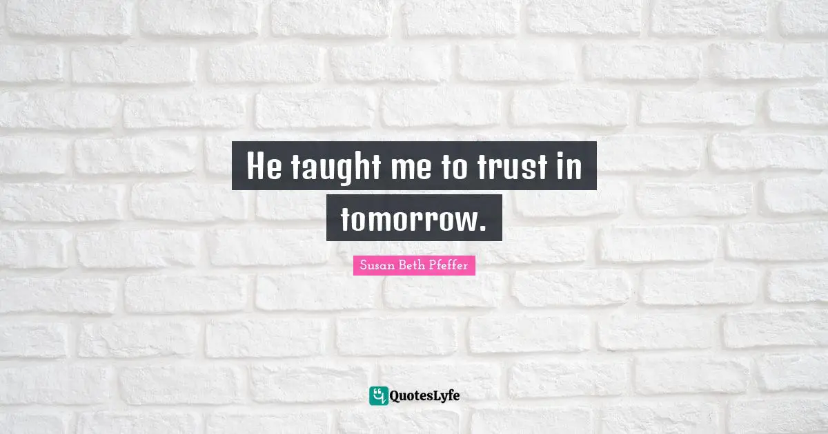 He taught me to trust in tomorrow.