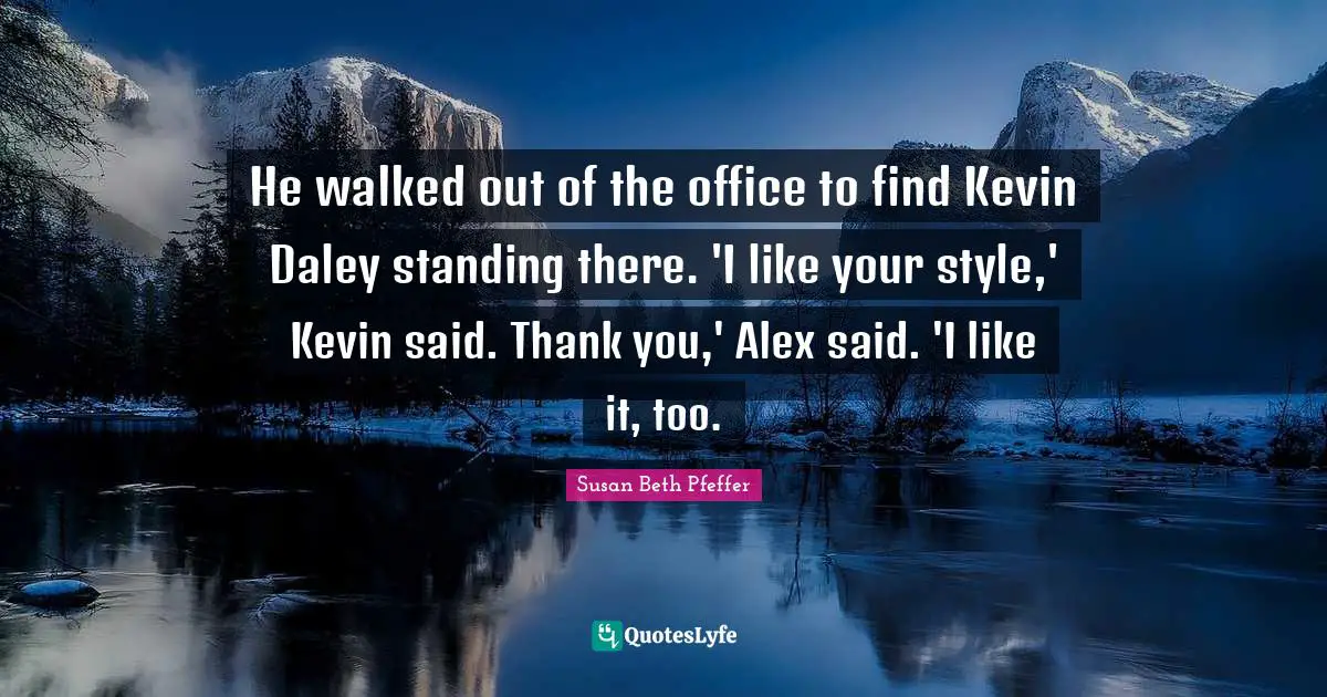 Standing There Quotes: "He walked out of the office to find Kevin Daley standing there. 'I like your style,' Kevin said. Thank you,' Alex said. 'I like it, too."