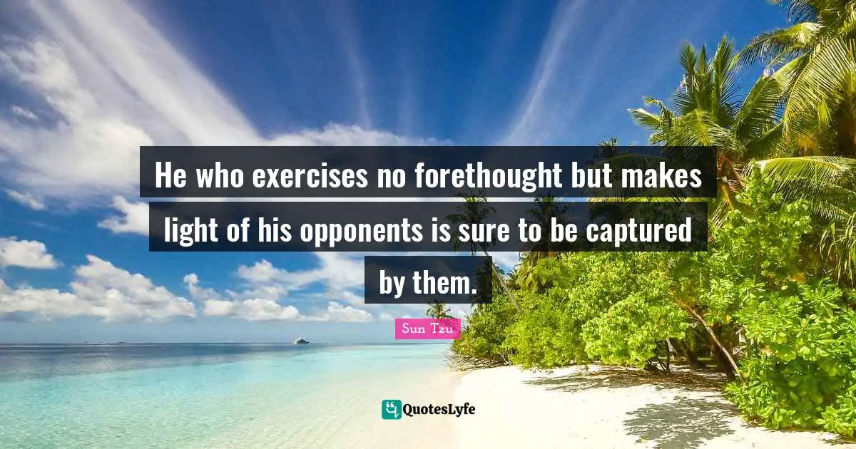 He who exercises no forethought but makes light of his opponents is sure to be captured by them.