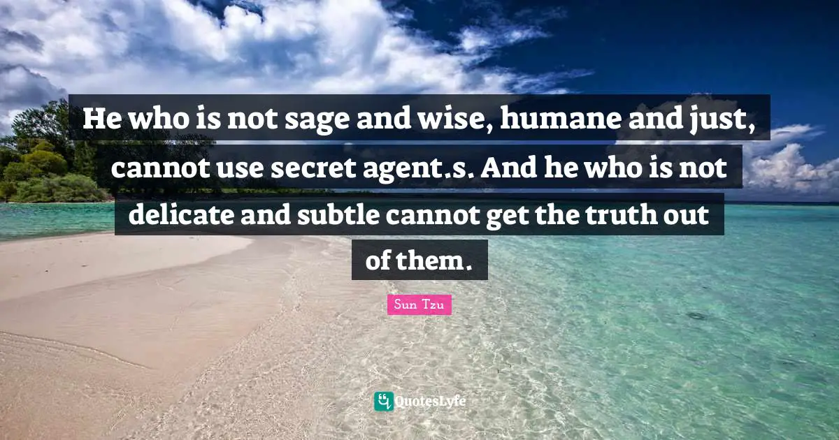 Humane Quotes: "He who is not sage and wise, humane and just, cannot use secret agent.s. And he who is not delicate and subtle cannot get the truth out of them."
