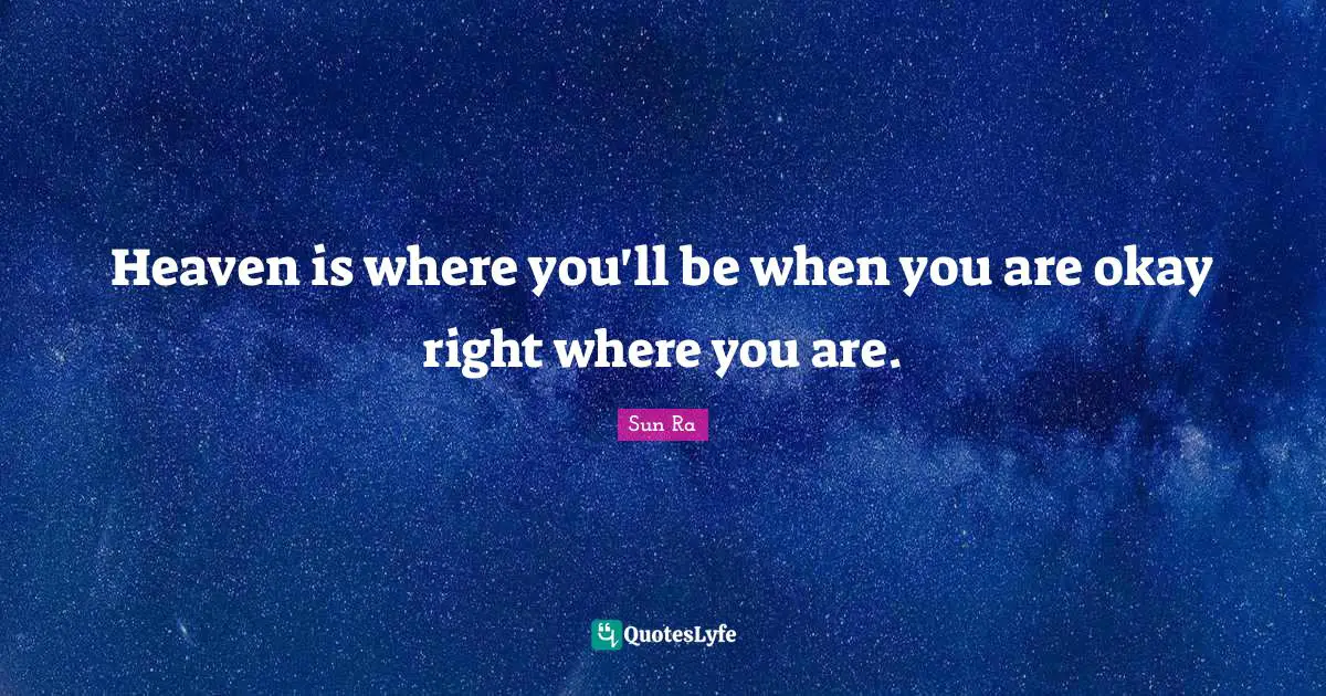 Heaven is where you'll be when you are okay right where you are.
