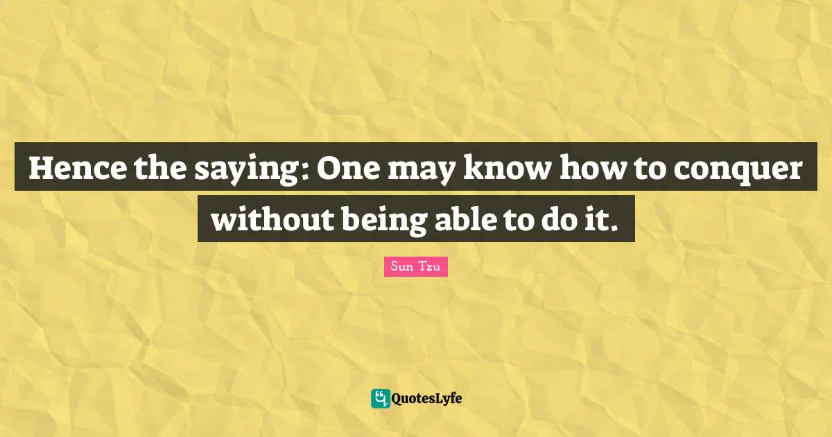 Hence the saying: One may know how to conquer without being able to do it.
