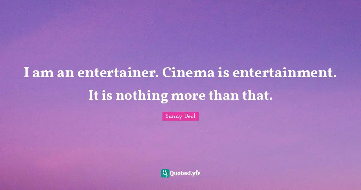 I am an entertainer. Cinema is entertainment. It is nothing more than that.