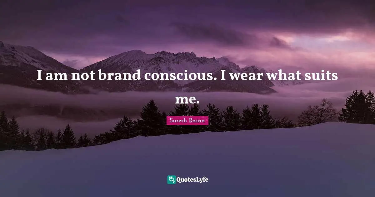 I am not brand conscious. I wear what suits me.