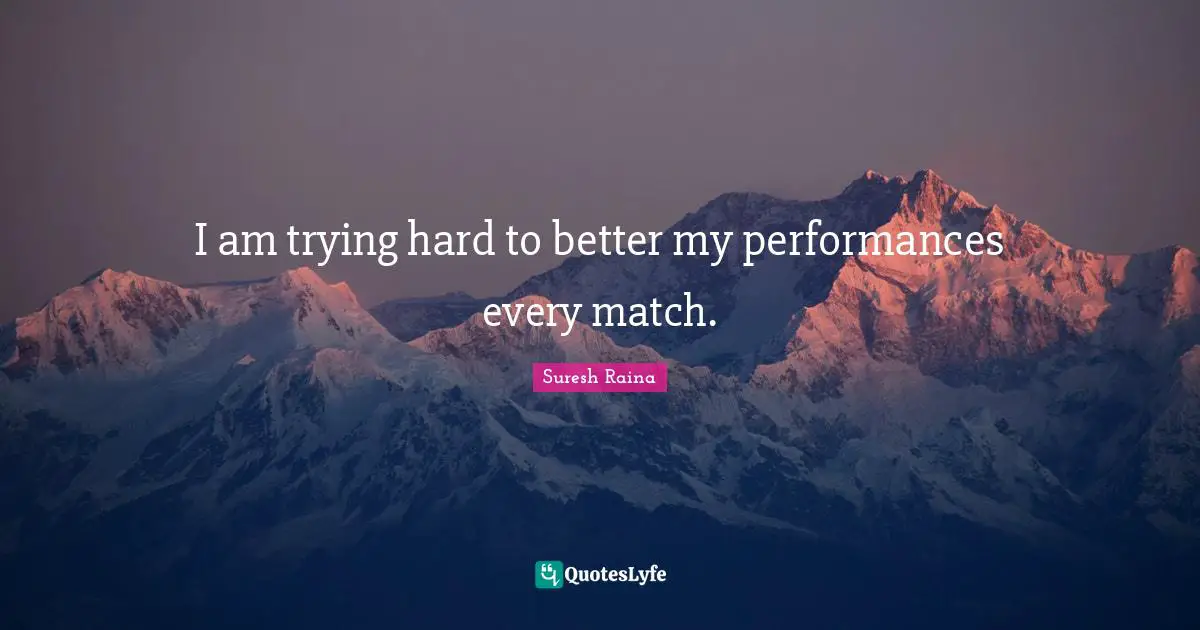 I am trying hard to better my performances every match.