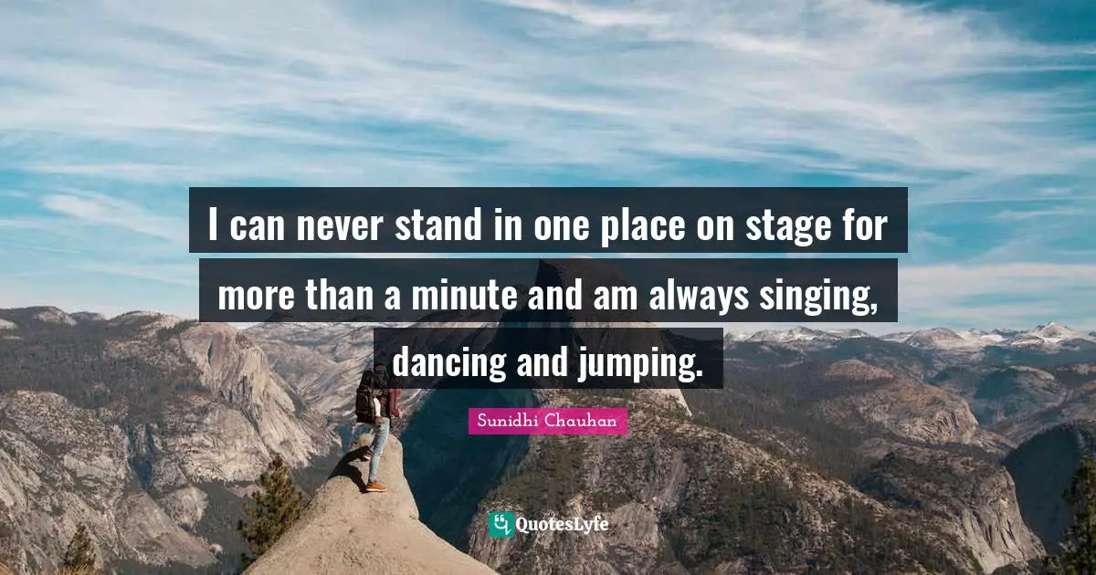 I can never stand in one place on stage for more than a minute and am always singing, dancing and jumping.