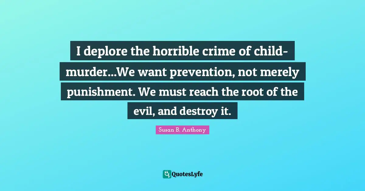 I deplore the horrible crime of child-murder...We want prevention, not merely punishment. We must reach the root of the evil, and destroy it.