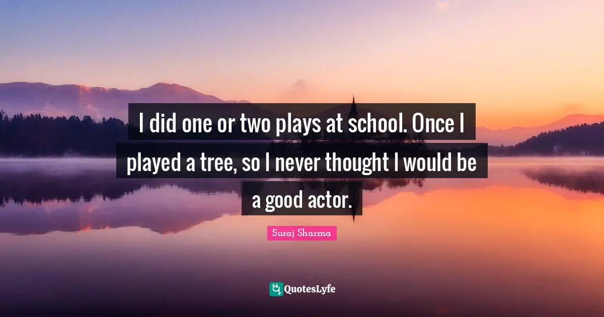 I did one or two plays at school. Once I played a tree, so I never thought I would be a good actor.