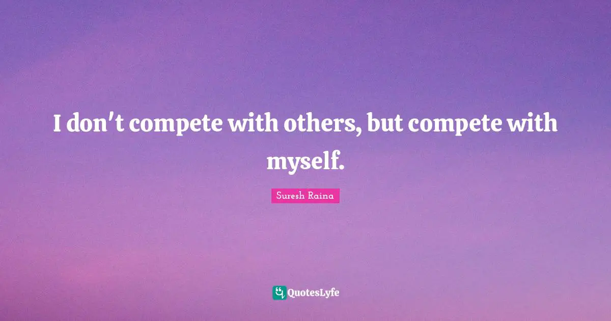 I don't compete with others, but compete with myself.