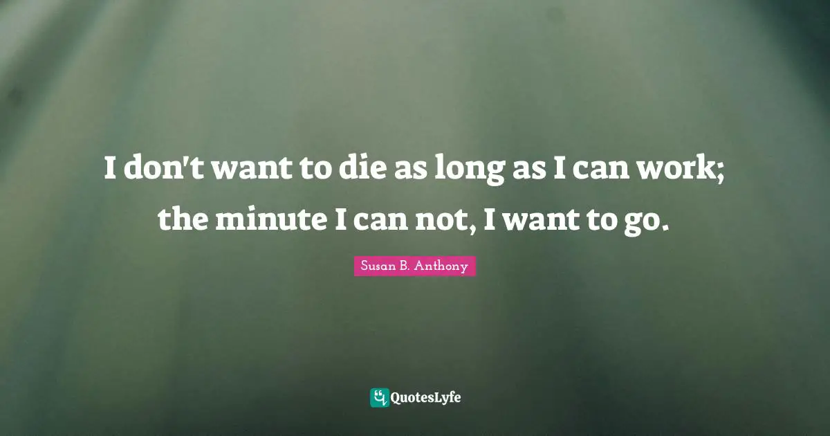 I don't want to die as long as I can work; the minute I can not, I want to go.