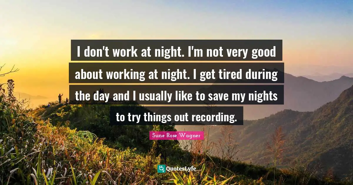 I don't work at night. I'm not very good about working at night. I get tired during the day and I usually like to save my nights to try things out recording.