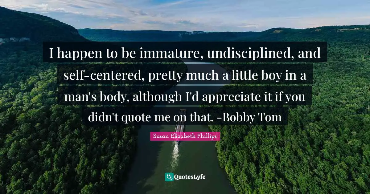 I happen to be immature, undisciplined, and self-centered, pretty much a little boy in a man's body, although I'd appreciate it if you didn't quote me on that. -Bobby Tom