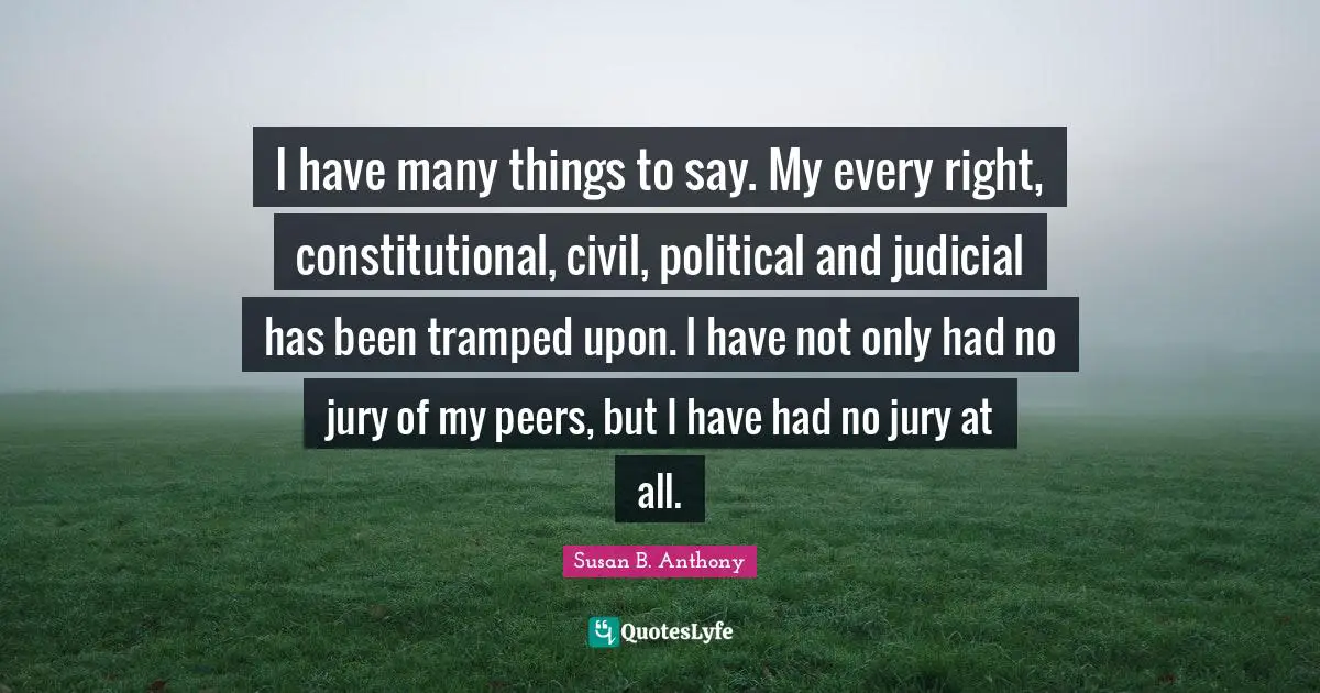 I have many things to say. My every right, constitutional, civil, political and judicial has been tramped upon. I have not only had no jury of my peers, but I have had no jury at all.