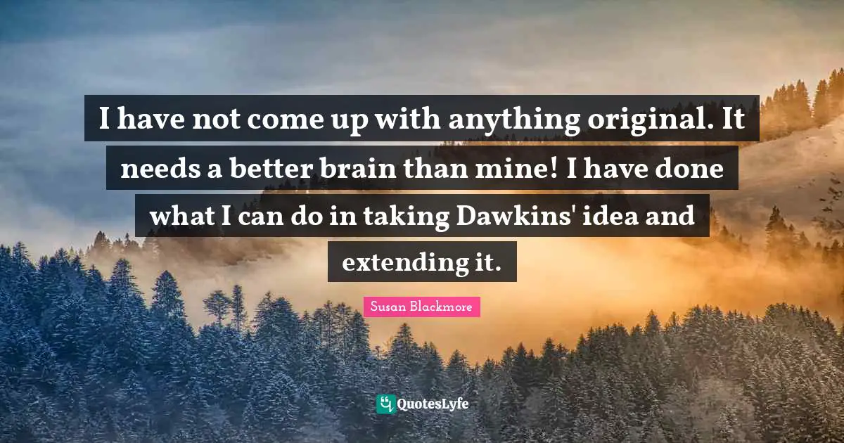 Extending Quotes: "I have not come up with anything original. It needs a better brain than mine! I have done what I can do in taking Dawkins' idea and extending it."