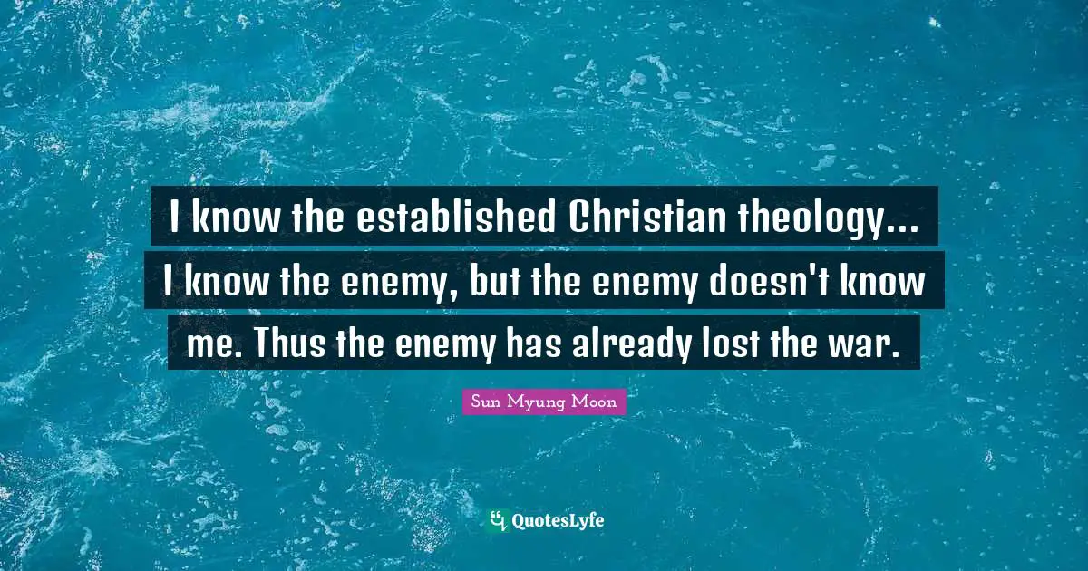 I know the established Christian theology... I know the enemy, but the enemy doesn't know me. Thus the enemy has already lost the war.