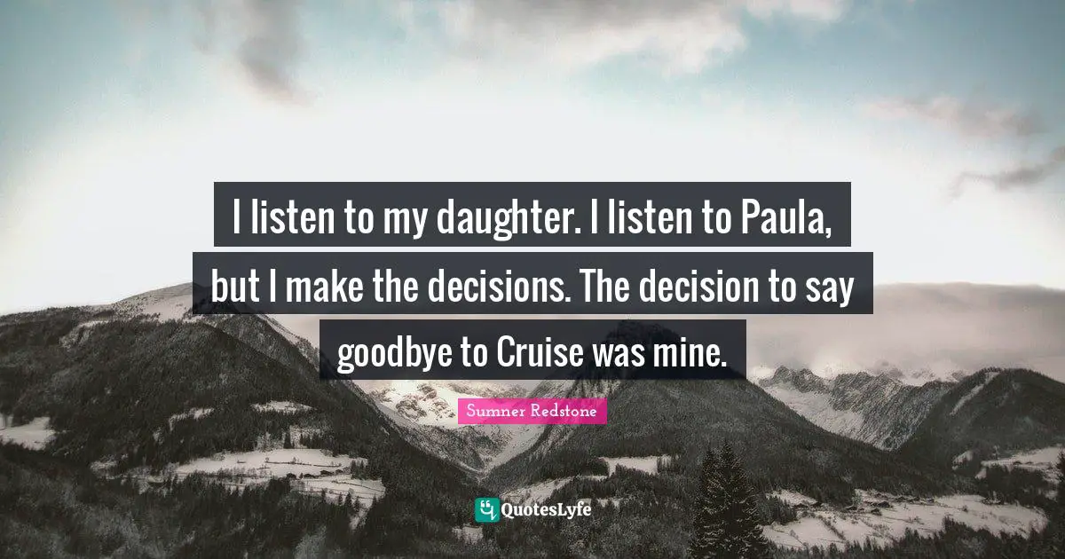 Cruise Quotes: "I listen to my daughter. I listen to Paula, but I make the decisions. The decision to say goodbye to Cruise was mine."